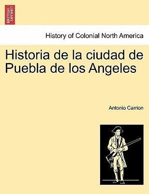 Historia De La Ciudad De Puebla De Los Angeles. Tomo Prim...
