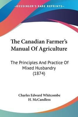 The Canadian Farmer's Manual Of Agriculture : The Princip...