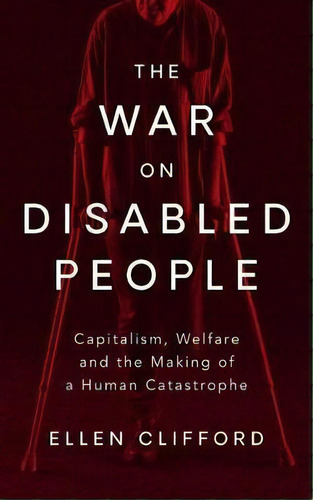 The War On Disabled People : Capitalism, Welfare And The Making Of A Human Catastrophe, De Ellen Clifford. Editorial Bloomsbury Publishing Plc, Tapa Dura En Inglés