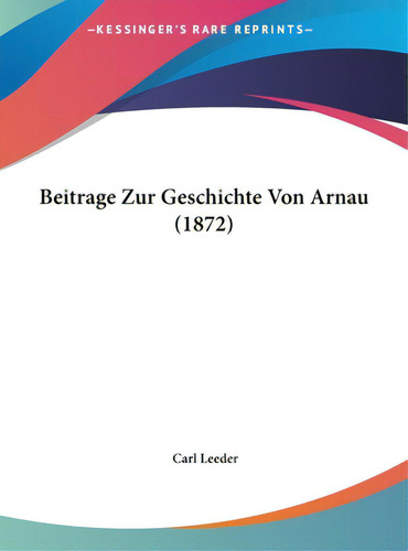Beitrage Zur Geschichte Von Arnau (1872), De Leeder, Carl. Editorial Kessinger Pub Llc, Tapa Dura En Inglés