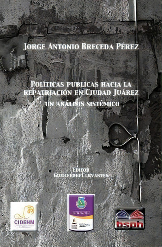 Politica Publicas Hacia La Repatriacion En Ciudad Juarez, Un Analisis Sistemico., De Jorge Antonio Breceda Perez. Editorial Borderland Studies Publishing House, Tapa Blanda En Español