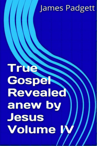 True Gospel Revealed Anew By Jesus Vol Iv, De Padgett, James E.., Vol. Iv. Editorial Lulu Pr, Tapa Blanda En Inglés