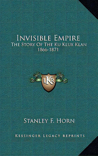 Invisible Empire: The Story Of The Ku Klux Klan 1866-1871, De Horn, Stanley F.. Editorial Kessinger Pub Llc, Tapa Dura En Inglés