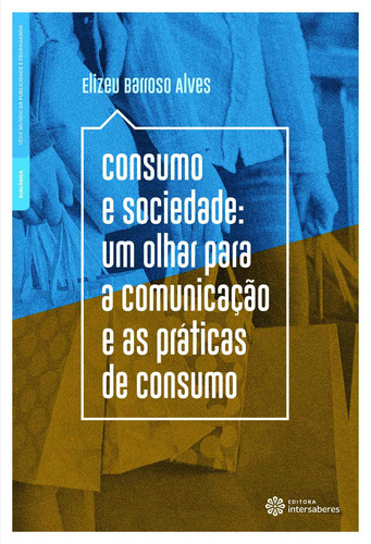 Consumo e sociedade: um olhar para a comunicação e as práticas de consumo, de Alves, Elizeu Barroso. Editora Intersaberes Ltda., capa mole em português, 2018