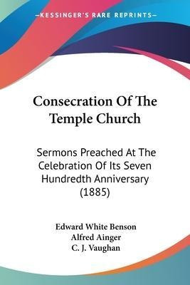 Consecration Of The Temple Church : Sermons Preached At T...