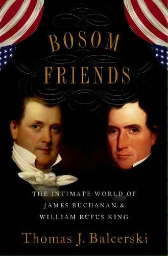 Bosom Friends : The Intimate World Of James Buchanan And William Rufus King, De Thomas J. Balcerski. Editorial Oxford University Press Inc, Tapa Dura En Inglés