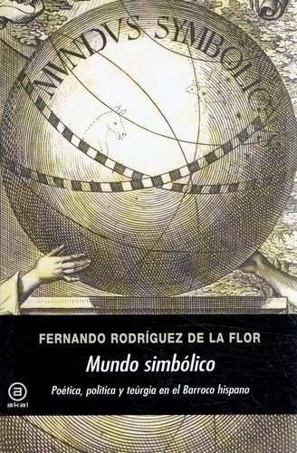 Fernando Rodríguez de la Flor Mundo simbólico Poética, política y teúrgia en el Barroco Editorial Akal