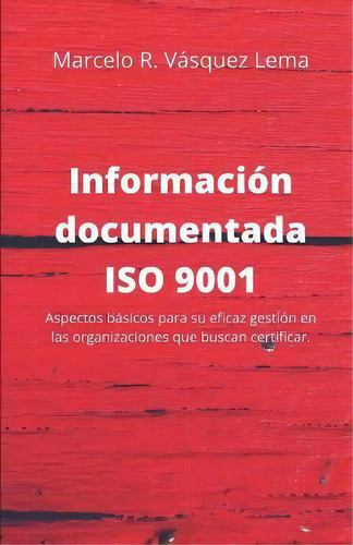 Informacion Documentada Iso 9001 : Aspectos Basicos Para Su Eficaz Gestion En Las Organizaciones ..., De Marcelo Rodrigo Vasquez Lema. Editorial Marcelo Vasquez Consulting, Tapa Blanda En Español