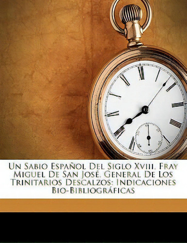 Un Sabio Espa Ol Del Siglo Xviii, Fray Miguel De San Jos , General De Los Trinitarios Descalzos :...: Indicaciones Bio-bibliográficas, De Juan Pedro Criado Y Dominguez., Vol. 1. En Español