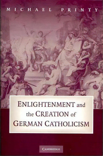 Enlightenment And The Creation Of German Catholicism, De Michael Printy. Editorial Cambridge University Press, Tapa Blanda En Inglés