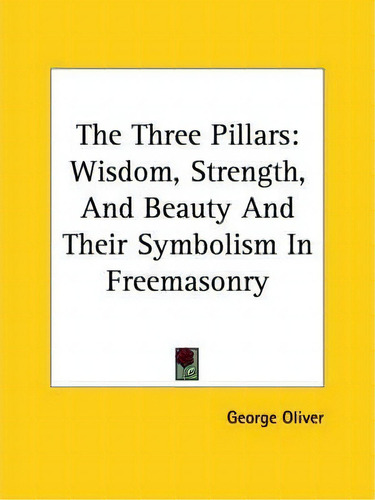 The Three Pillars : Wisdom, Strength, And Beauty And Their Symbolism In Freemasonry, De George Oliver., Vol. 1. Editorial Kessinger Publishing, Tapa Blanda En Inglés