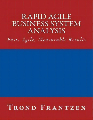 Rapid Agile Business System Analysis : Fast, Agile, Measurable Results, de Trond Frantzen. Editorial Createspace Independent Publishing Platform, tapa blanda en inglés