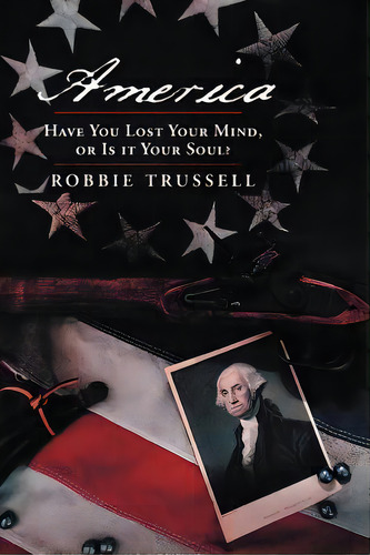 America, Have You Lost Your Mind, Or Is It Your Soul?: Can't You Remember The Faith Of Your Fathe..., De Trussell, Robbie. Editorial Authorhouse, Tapa Blanda En Inglés