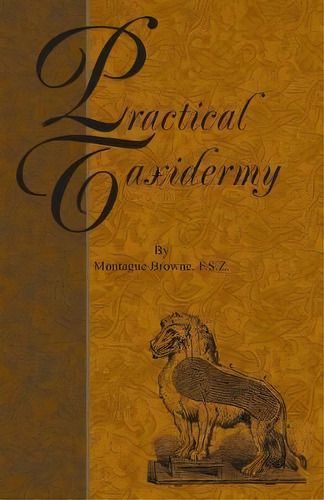 Practical Taxidermy - A Manual Of Instruction To The Amateur In Collecting, Preserving, And Setti..., De Montagu Browne. Editorial Read Books, Tapa Blanda En Inglés