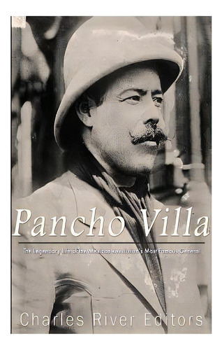 Pancho Villa: The Legendary Life Of The Mexican Revolution's Most Famous General, De Charles River Editors. Editorial Createspace, Tapa Blanda En Inglés