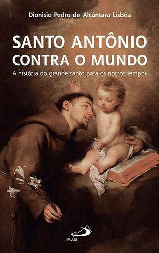 Santo Antônio Contra O Mundo - A História Do Grande Santo Para Os Nossos Tempos, De Dionísio Pedro De Alcântara Lisbôa. Em Português