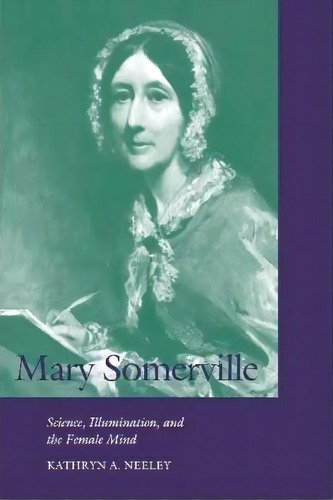 Cambridge Science Biographies: Mary Somerville: Science, Illumination, And The Female Mind, De Kathryn A. Neeley. Editorial Cambridge University Press, Tapa Blanda En Inglés