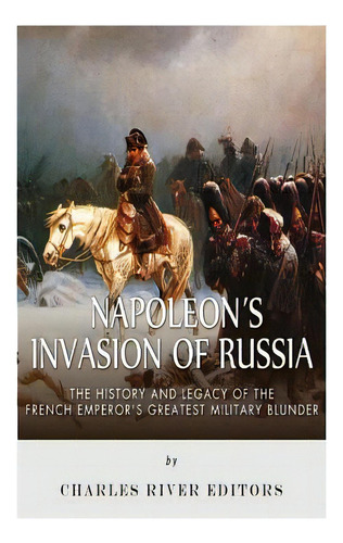 Napoleon's Invasion Of Russia: The History And Legacy Of The French Emperor's Greatest Military B..., De Charles River Editors. Editorial Createspace, Tapa Blanda En Inglés