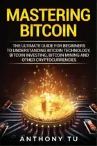 Comprar Mastering Bitcoin : The Ultimate Guide For Beginners To Understanding Bitcoin Technology, Bitcoin..., De Anthony Tu. Editorial Createspace Independent Publishing Platform, Tapa Blanda En Inglés