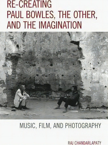 Re-creating Paul Bowles, The Other, And The Imagination, De Raj Chandarlapaty. Editorial Lexington Books, Tapa Blanda En Inglés