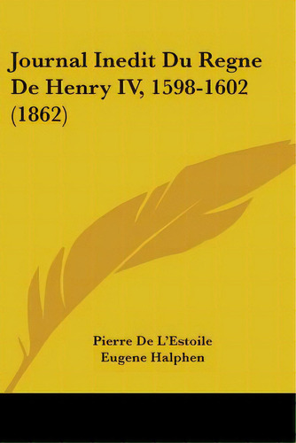 Journal Inedit Du Regne De Henry Iv, 1598-1602 (1862), De L'estoile, Pierre De. Editorial Kessinger Pub Llc, Tapa Blanda En Inglés