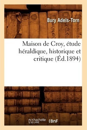 Maison De Croy, Etude Heraldique, Historique Et Critique ...