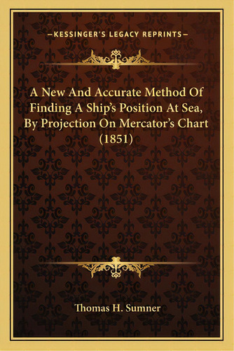 A New And Accurate Method Of Finding A Ship's Position At Sea, By Projection On Mercator's Chart ..., De Sumner, Thomas H.. Editorial Kessinger Pub Llc, Tapa Blanda En Inglés