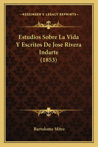 Estudios Sobre La Vida Y Escritos De Jose Rivera Indarte (1853), De Mitre, Bartolome. Editorial Kessinger Pub Llc, Tapa Blanda En Español