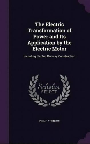 The Electric Transformation Of Power And Its Application By The Electric Motor : Including Electr..., De Philip Atkinson. Editorial Palala Press, Tapa Dura En Inglés