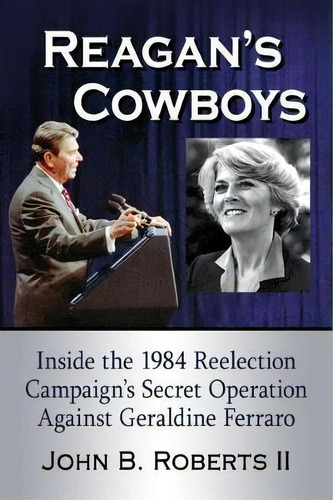 Reagan's Cowboys : Inside The 1984 Reelection Campaign's Secret Operation Against Geraldine Ferraro, De John B. Roberts Ii. Editorial Mcfarland & Co  Inc, Tapa Blanda En Inglés