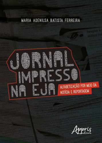 Jornal impresso na eja: alfabetização por meio da notícia e reportagem, de Ferreira, Maria Adenilsa Batista. Appris Editora e Livraria Eireli - ME, capa mole em português, 2019