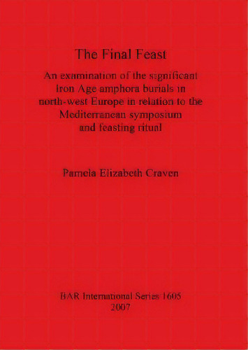 The Final Feast : An Examination Of The Significant Iron Age Amphora Burials In North-west Europe..., De Pamela Elizabeth Craven. Editorial Bar Publishing, Tapa Blanda En Inglés