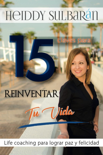 15 Claves Para Reinventar Tu Vida: Life Coaching Para: Life Coaching Para Lograr Paz Y Felicidad, De Sulbarán, Heiddy., Vol. 1. Editorial Independently Published, Tapa Blanda En Español