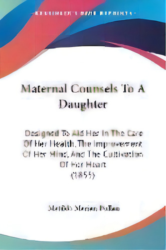 Maternal Counsels To A Daughter : Designed To Aid Her In The Care Of Her Health, The Improvement ..., De Matilda Marian Pullan. Editorial Kessinger Publishing, Tapa Blanda En Inglés