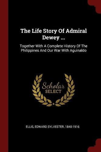 The Life Story Of Admiral Dewey  Together With A Complete Hi