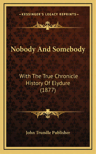 Nobody And Somebody: With The True Chronicle History Of Elydure (1877), De John Trundle Publisher. Editorial Kessinger Pub Llc, Tapa Dura En Inglés