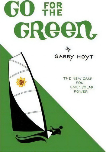 Go For The Green: The New Case For Sail + Solar Power, De Garry Hoyt., Vol. 1. Editorial Iuniverse, Tapa Blanda En Inglés
