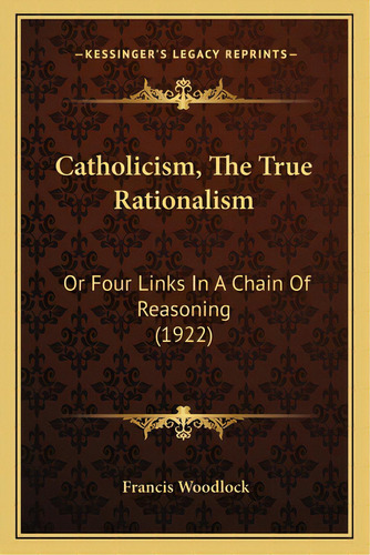 Catholicism, The True Rationalism: Or Four Links In A Chain Of Reasoning (1922), De Woodlock, Francis. Editorial Kessinger Pub Llc, Tapa Blanda En Inglés