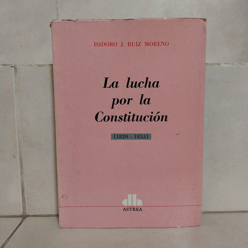Derecho. La Lucha Por La Constitución 1820-1853. Ruiz Moreno