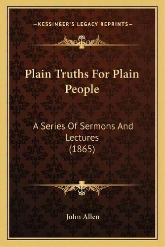 Plain Truths For Plain People : A Series Of Sermons And Lectures (1865), De John Allen. Editorial Kessinger Publishing, Tapa Blanda En Inglés