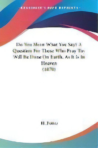 Do You Mean What You Say? A Question For Those Who Pray Thy Will Be Done On Earth, As It Is In He..., De H Potter. Editorial Kessinger Publishing, Tapa Blanda En Inglés