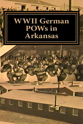 Wwii German Pows In Arkansas: Dr. Bonnie Libhart And The Nazi Prisoners Of War In Arkansas During..., De Libhart, Bonnie. Editorial Createspace, Tapa Blanda En Inglés