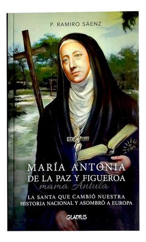 Maria Antonia De La Paz Y Figueroa: Mama Antula - La Santa Que Cambio Nuestra Historia Nacional Y Asombro A Europa, De P. Ramiro Sáenz., Vol. 1. Editorial Gladius, Tapa Blanda En Español, 2025