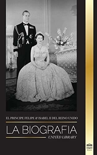 El Príncipe Felipe E Isabel Ii Del Reino Unido: La Biografía