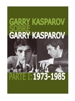Garry Kasparov Sobre Garry Kasparov Parte I 1973-1985
