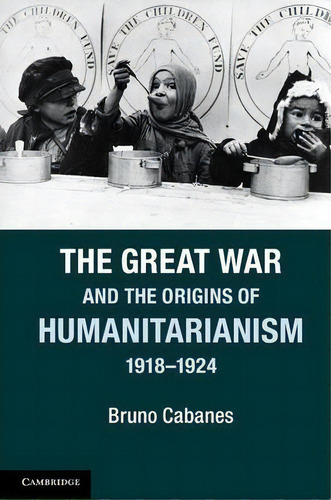 The Great War And The Origins Of Humanitarianism, 1918-1924, De Professor Bruno Cabanes. Editorial Cambridge University Press, Tapa Blanda En Inglés
