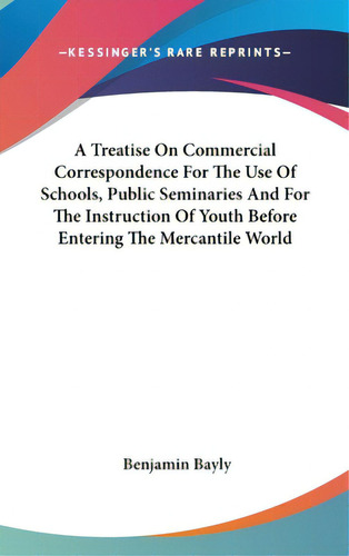 A Treatise On Commercial Correspondence For The Use Of Schools, Public Seminaries And For The Ins..., De Bayly, Benjamin. Editorial Kessinger Pub Llc, Tapa Dura En Inglés