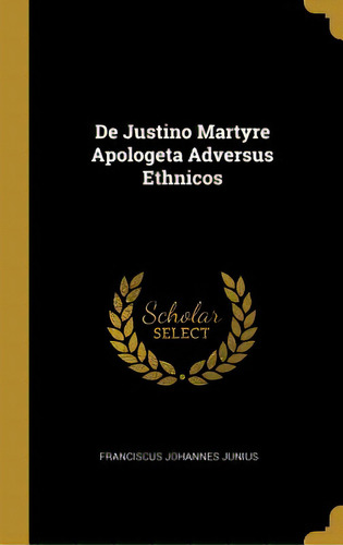 De Justino Martyre Apologeta Adversus Ethnicos, De Junius, Franciscus Johannes. Editorial Wentworth Pr, Tapa Dura En Inglés