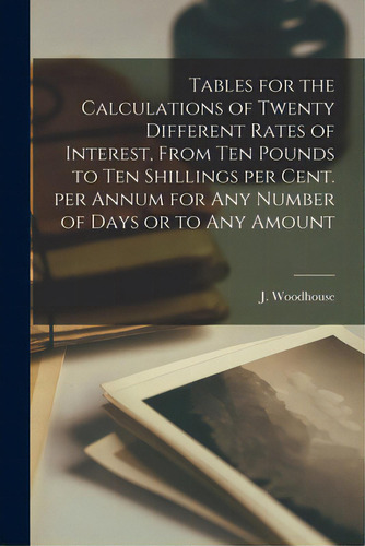 Tables For The Calculations Of Twenty Different Rates Of Interest, From Ten Pounds To Ten Shillin..., De Woodhouse, J. (james). Editorial Legare Street Pr, Tapa Blanda En Inglés