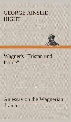 Wagner's Tristan Und Isolde An Essay On The Wagnerian Drama, De George Ainslie Hight. Editorial Tredition Classics, Tapa Dura En Inglés